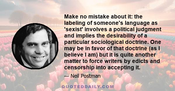 Make no mistake about it: the labeling of someone's language as 'sexist' involves a political judgment and implies the desirability of a particular sociological doctrine. One may be in favor of that doctrine (as I