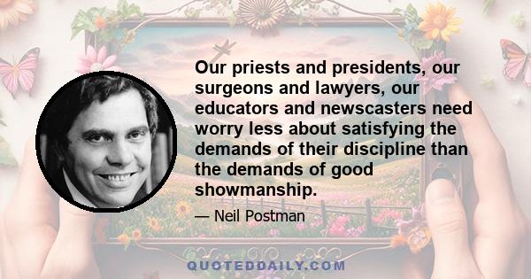 Our priests and presidents, our surgeons and lawyers, our educators and newscasters need worry less about satisfying the demands of their discipline than the demands of good showmanship.