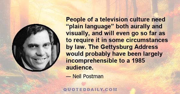 People of a television culture need “plain language” both aurally and visually, and will even go so far as to require it in some circumstances by law. The Gettysburg Address would probably have been largely