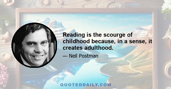 Reading is the scourge of childhood because, in a sense, it creates adulthood.