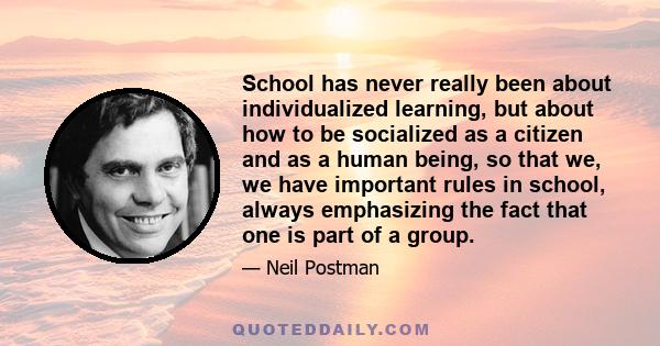 School has never really been about individualized learning, but about how to be socialized as a citizen and as a human being, so that we, we have important rules in school, always emphasizing the fact that one is part