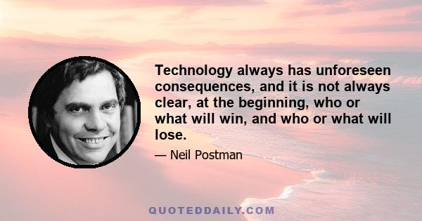 Technology always has unforeseen consequences, and it is not always clear, at the beginning, who or what will win, and who or what will lose.