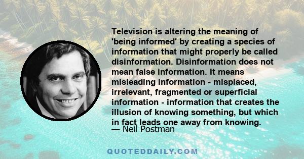 Television is altering the meaning of 'being informed' by creating a species of information that might properly be called disinformation. Disinformation does not mean false information. It means misleading information - 