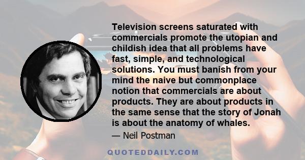 Television screens saturated with commercials promote the utopian and childish idea that all problems have fast, simple, and technological solutions. You must banish from your mind the naive but commonplace notion that