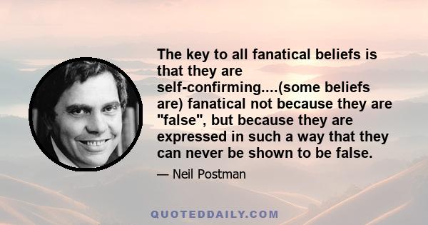 The key to all fanatical beliefs is that they are self-confirming....(some beliefs are) fanatical not because they are false, but because they are expressed in such a way that they can never be shown to be false.