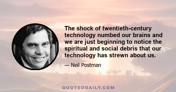 The shock of twentieth-century technology numbed our brains and we are just beginning to notice the spiritual and social debris that our technology has strewn about us.