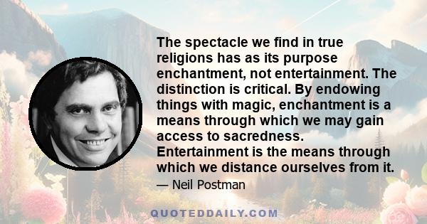 The spectacle we find in true religions has as its purpose enchantment, not entertainment. The distinction is critical. By endowing things with magic, enchantment is a means through which we may gain access to