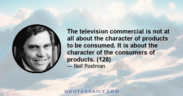 The television commercial is not at all about the character of products to be consumed. It is about the character of the consumers of products. (128)