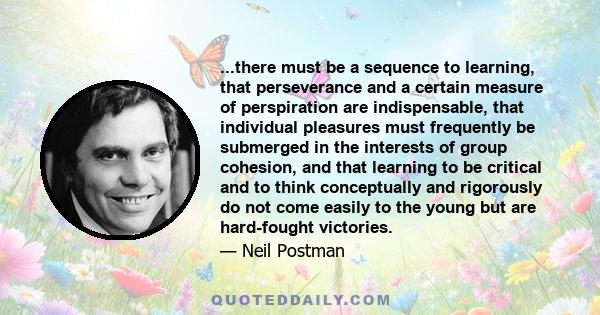 ...there must be a sequence to learning, that perseverance and a certain measure of perspiration are indispensable, that individual pleasures must frequently be submerged in the interests of group cohesion, and that