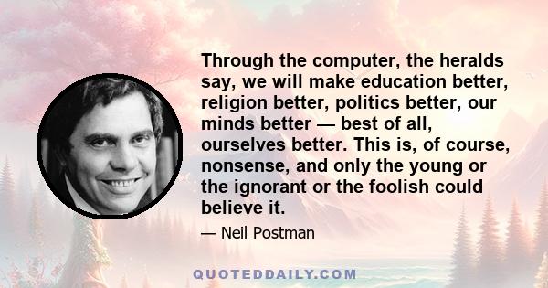 Through the computer, the heralds say, we will make education better, religion better, politics better, our minds better — best of all, ourselves better. This is, of course, nonsense, and only the young or the ignorant