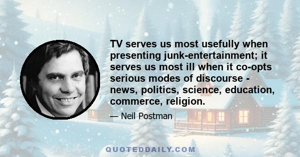 TV serves us most usefully when presenting junk-entertainment; it serves us most ill when it co-opts serious modes of discourse - news, politics, science, education, commerce, religion.