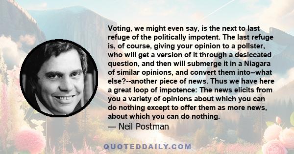 Voting, we might even say, is the next to last refuge of the politically impotent. The last refuge is, of course, giving your opinion to a pollster, who will get a version of it through a desiccated question, and then