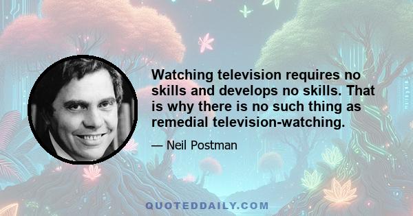 Watching television requires no skills and develops no skills. That is why there is no such thing as remedial television-watching.