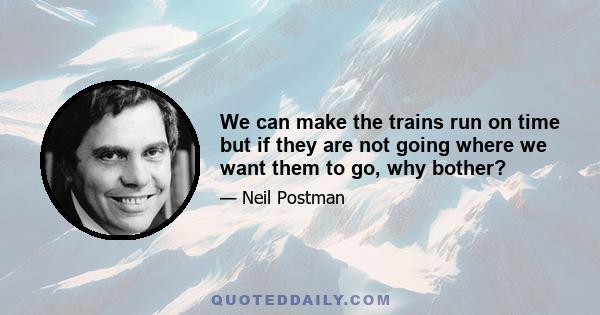 We can make the trains run on time but if they are not going where we want them to go, why bother?