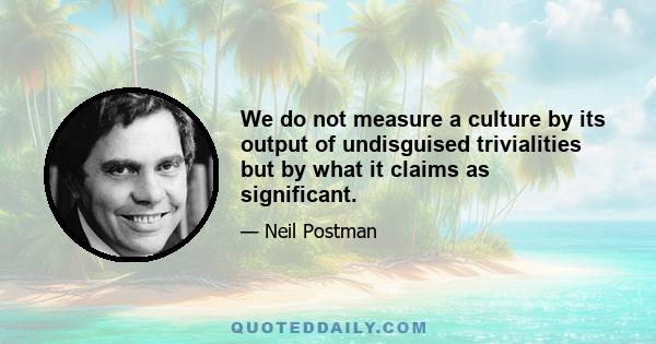 We do not measure a culture by its output of undisguised trivialities but by what it claims as significant.