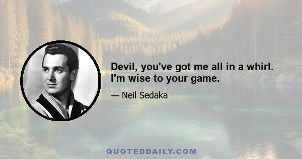 Devil, you've got me all in a whirl. I'm wise to your game.