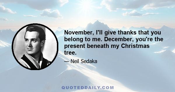 November, I'll give thanks that you belong to me. December, you're the present beneath my Christmas tree.