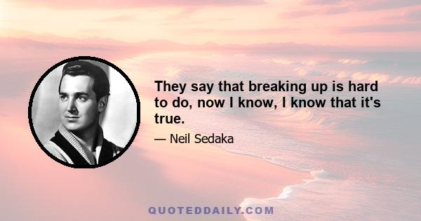 They say that breaking up is hard to do, now I know, I know that it's true.