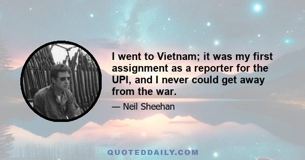 I went to Vietnam; it was my first assignment as a reporter for the UPI, and I never could get away from the war.