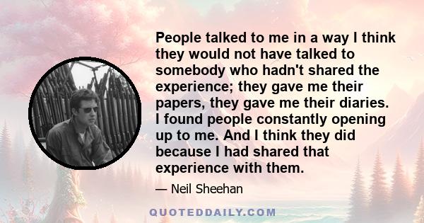 People talked to me in a way I think they would not have talked to somebody who hadn't shared the experience; they gave me their papers, they gave me their diaries. I found people constantly opening up to me. And I