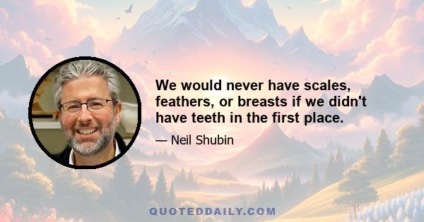 We would never have scales, feathers, or breasts if we didn't have teeth in the first place.