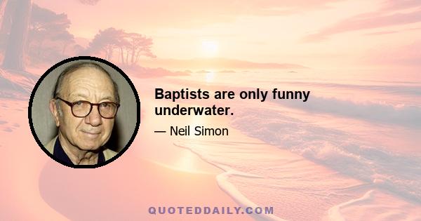 Baptists are only funny underwater.