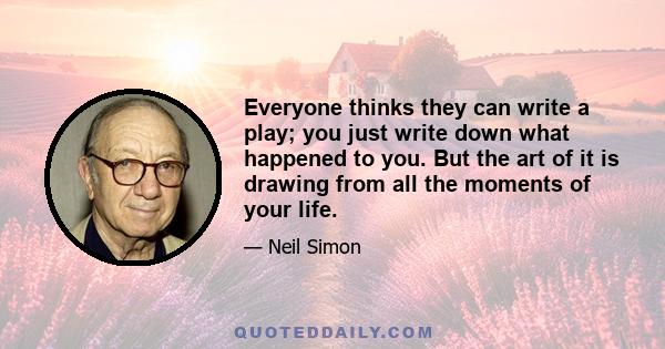 Everyone thinks they can write a play; you just write down what happened to you. But the art of it is drawing from all the moments of your life.