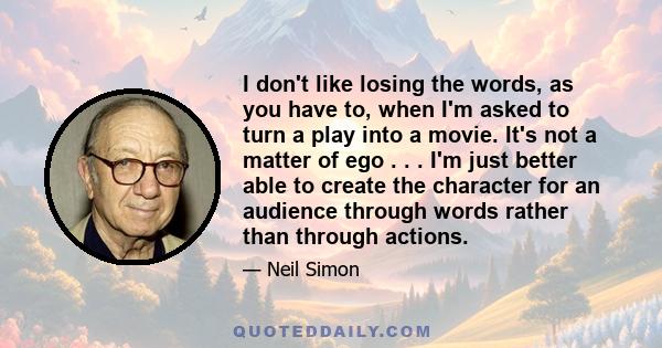 I don't like losing the words, as you have to, when I'm asked to turn a play into a movie. It's not a matter of ego . . . I'm just better able to create the character for an audience through words rather than through