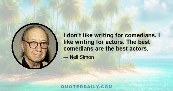 I don’t like writing for comedians. I like writing for actors. The best comedians are the best actors.