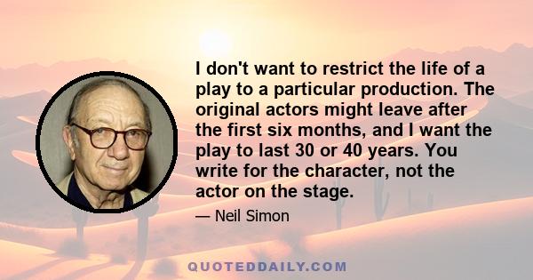 I don't want to restrict the life of a play to a particular production. The original actors might leave after the first six months, and I want the play to last 30 or 40 years. You write for the character, not the actor