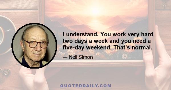 I understand. You work very hard two days a week and you need a five-day weekend. That's normal.