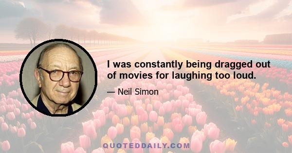 I was constantly being dragged out of movies for laughing too loud.