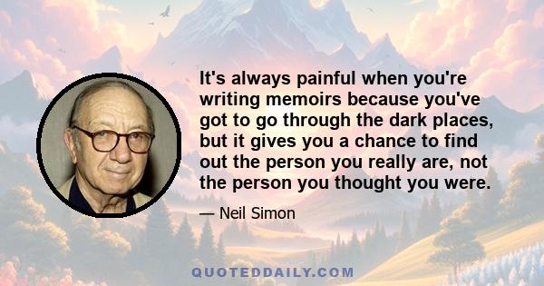 It's always painful when you're writing memoirs because you've got to go through the dark places, but it gives you a chance to find out the person you really are, not the person you thought you were.