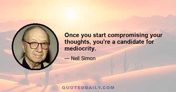 Once you start compromising your thoughts, you're a candidate for mediocrity.