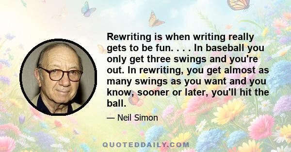 Rewriting is when writing really gets to be fun. . . . In baseball you only get three swings and you're out. In rewriting, you get almost as many swings as you want and you know, sooner or later, you'll hit the ball.