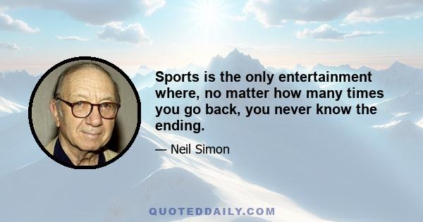 Sports is the only entertainment where, no matter how many times you go back, you never know the ending.