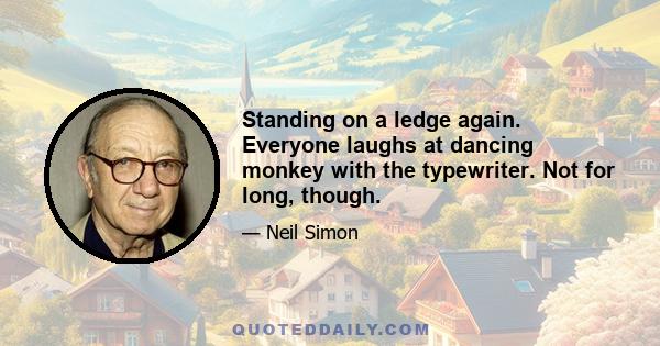 Standing on a ledge again. Everyone laughs at dancing monkey with the typewriter. Not for long, though.