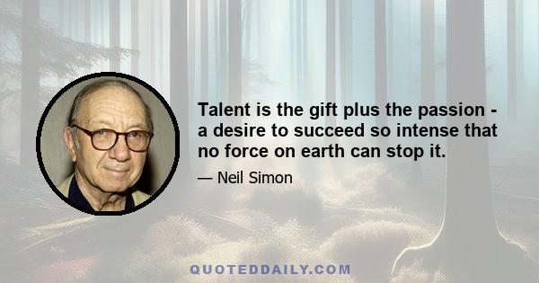 Talent is the gift plus the passion - a desire to succeed so intense that no force on earth can stop it.