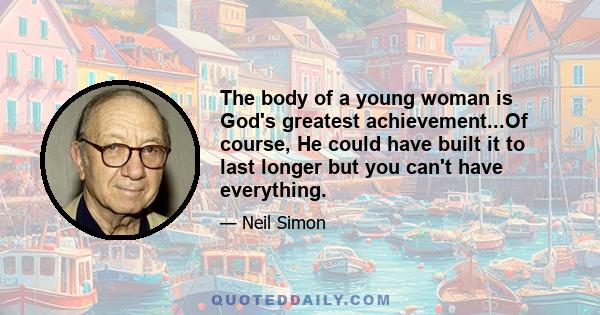 The body of a young woman is God's greatest achievement...Of course, He could have built it to last longer but you can't have everything.