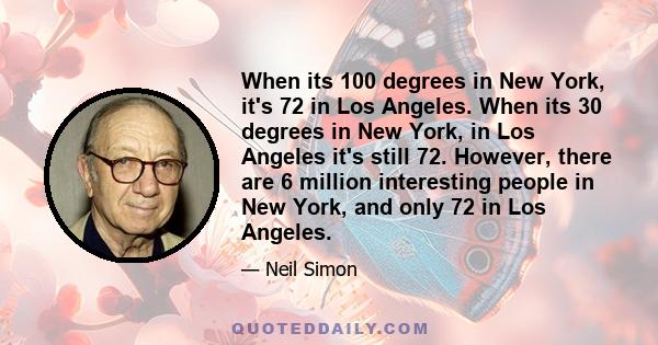 When its 100 degrees in New York, it's 72 in Los Angeles. When its 30 degrees in New York, in Los Angeles it's still 72. However, there are 6 million interesting people in New York, and only 72 in Los Angeles.