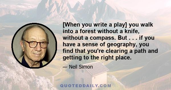 [When you write a play] you walk into a forest without a knife, without a compass. But . . . if you have a sense of geography, you find that you're clearing a path and getting to the right place.