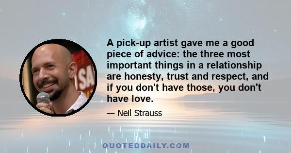 A pick-up artist gave me a good piece of advice: the three most important things in a relationship are honesty, trust and respect, and if you don't have those, you don't have love.