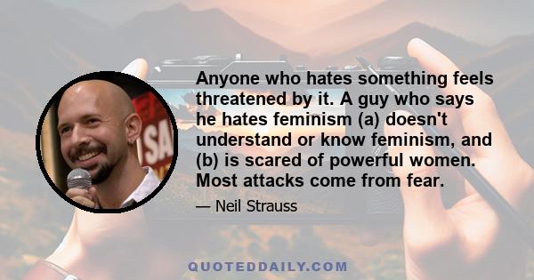 Anyone who hates something feels threatened by it. A guy who says he hates feminism (a) doesn't understand or know feminism, and (b) is scared of powerful women. Most attacks come from fear.