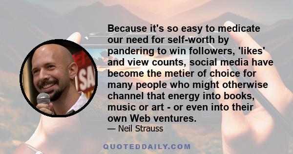 Because it's so easy to medicate our need for self-worth by pandering to win followers, 'likes' and view counts, social media have become the metier of choice for many people who might otherwise channel that energy into 