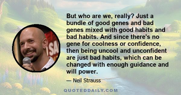 But who are we, really? Just a bundle of good genes and bad genes mixed with good habits and bad habits. And since there's no gene for coolness or confidence, then being uncool and unconfident are just bad habits, which 