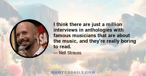 I think there are just a million interviews in anthologies with famous musicians that are about the music, and they're really boring to read.