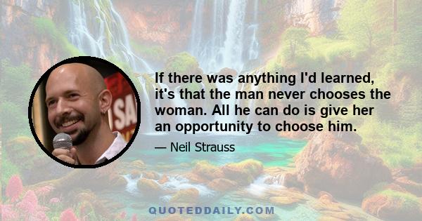 If there was anything I'd learned, it's that the man never chooses the woman. All he can do is give her an opportunity to choose him.