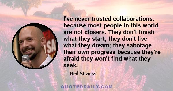 I've never trusted collaborations, because most people in this world are not closers. They don't finish what they start; they don't live what they dream; they sabotage their own progress because they're afraid they