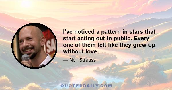 I've noticed a pattern in stars that start acting out in public. Every one of them felt like they grew up without love.