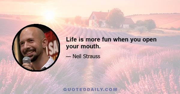 Life is more fun when you open your mouth.